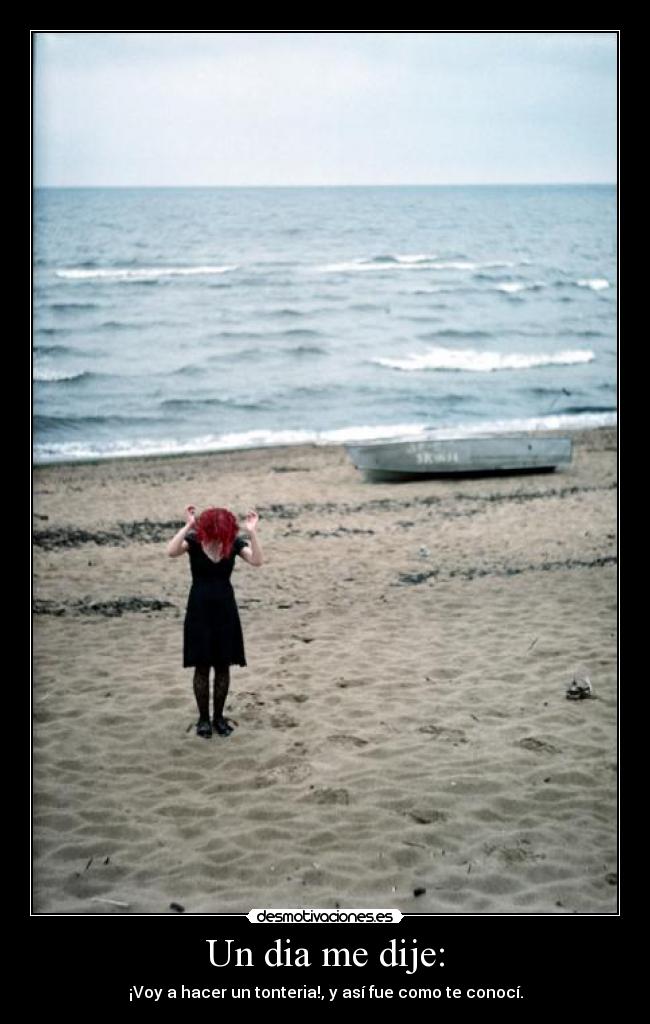 Un dia me dije: - ¡Voy a hacer un tonteria!, y así fue como te conocí.