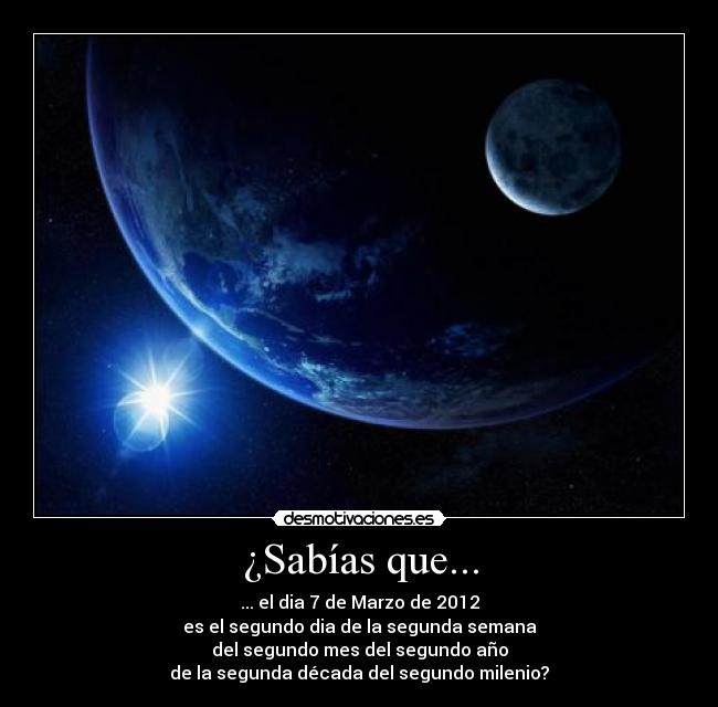 ¿Sabías que... - ... el dia 7 de Marzo de 2012
es el segundo dia de la segunda semana
del segundo mes del segundo año
de la segunda década del segundo milenio?