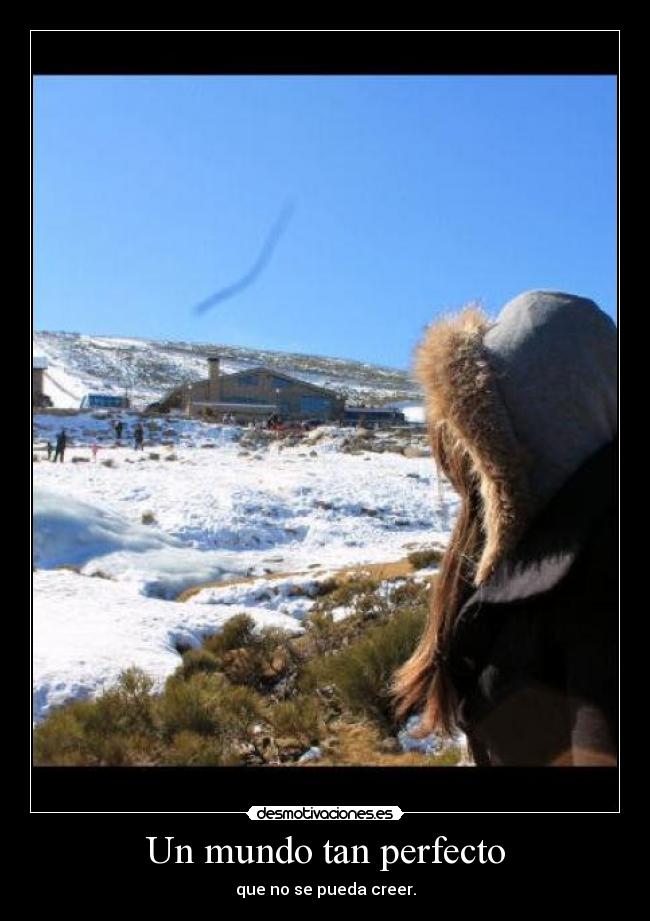 Un mundo tan perfecto - que no se pueda creer.