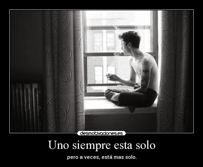 Uno siempre esta solo - pero a veces, está mas solo.