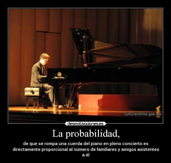La probabilidad, - de que se rompa una cuerda del piano en pleno concierto es
directamente proporcional al número de familiares y amigos asistentes
a él