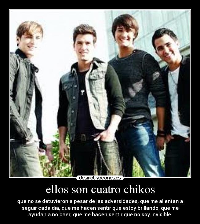 ellos son cuatro chikos - que no se detuvieron a pesar de las adversidades, que me alientan a
seguir cada dia, que me hacen sentir que estoy brillando, que me
ayudan a no caer, que me hacen sentir que no soy invisible.