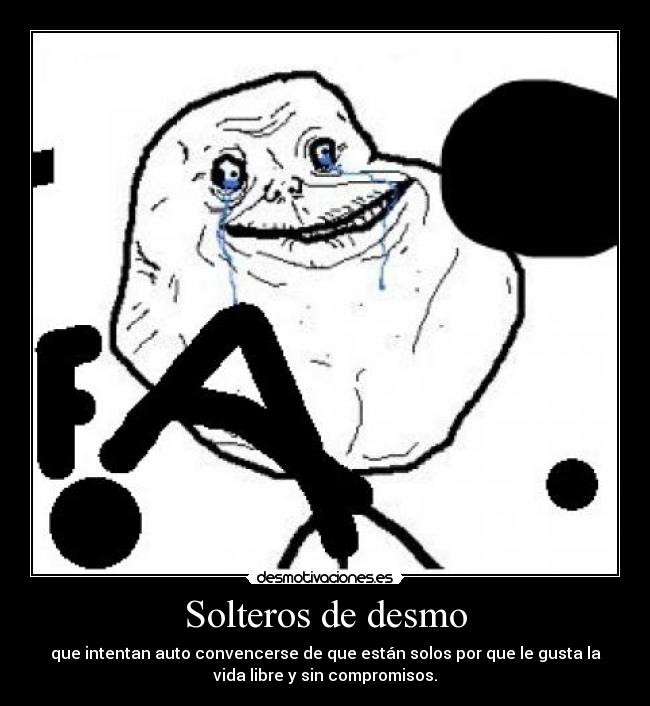 Solteros de desmo - que intentan auto convencerse de que están solos por que le gusta la
vida libre y sin compromisos.