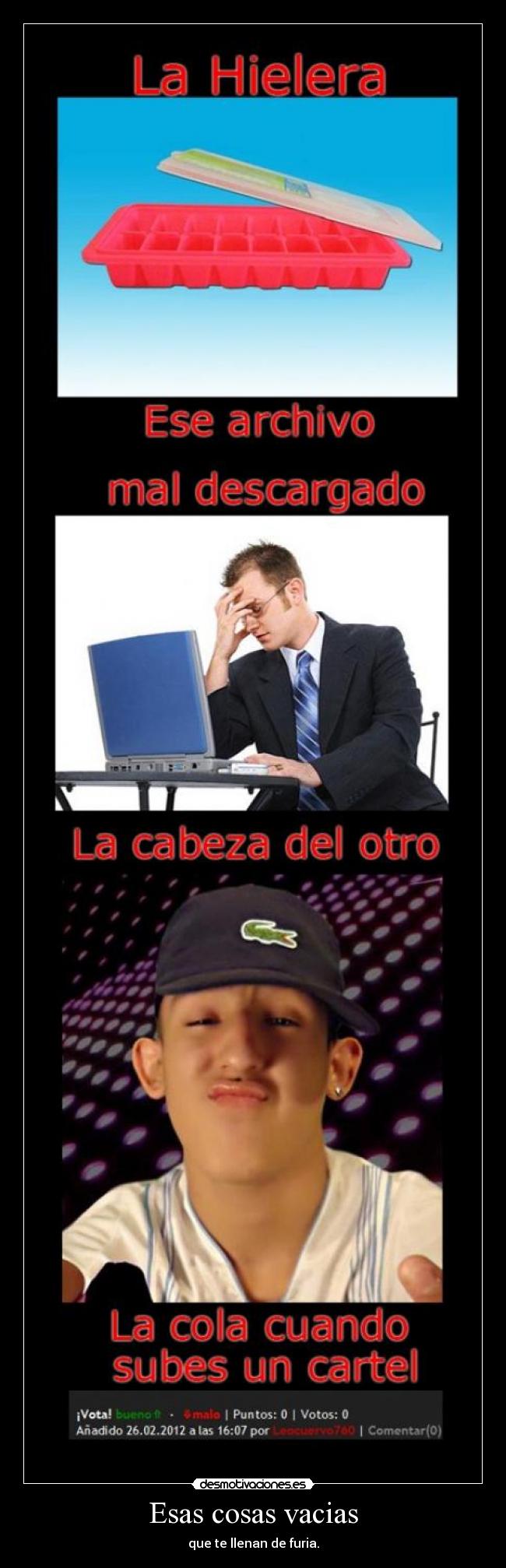 Esas cosas vacias - que te llenan de furia.