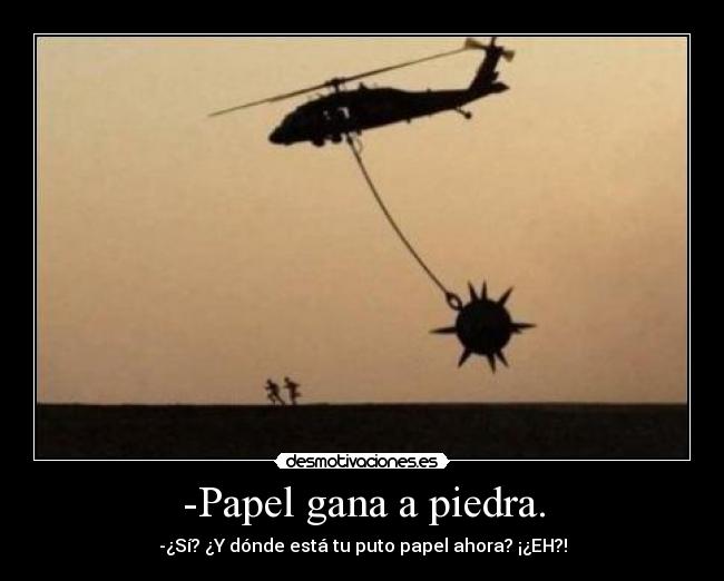 -Papel gana a piedra. - -¿Sí? ¿Y dónde está tu puto papel ahora? ¡¿EH?!