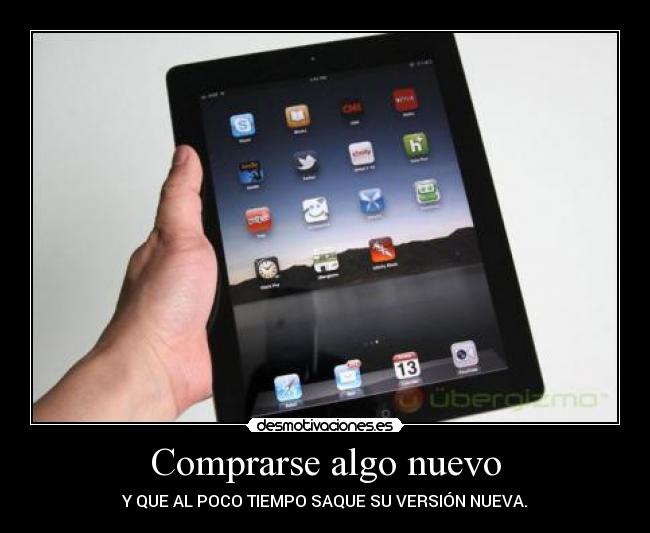 Comprarse algo nuevo - Y QUE AL POCO TIEMPO SAQUE SU VERSIÓN NUEVA.