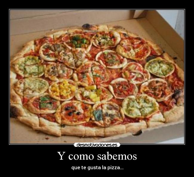 Y como sabemos - que te gusta la pizza...