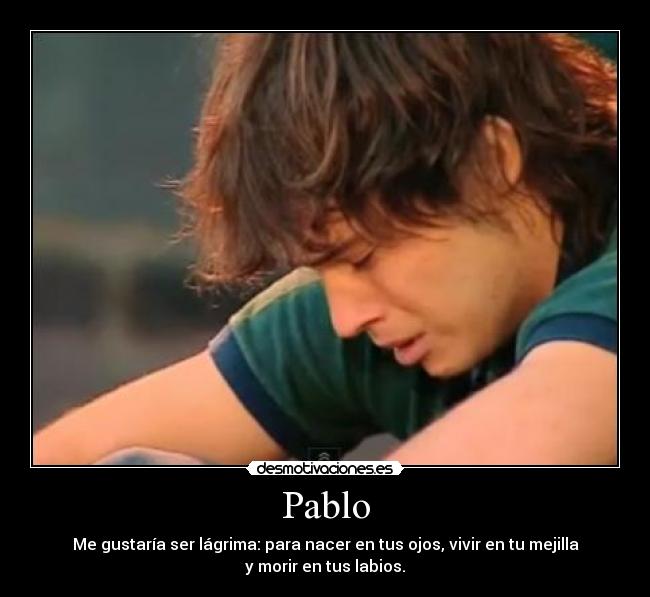 Pablo - Me gustaría ser lágrima: para nacer en tus ojos, vivir en tu mejilla
y morir en tus labios.