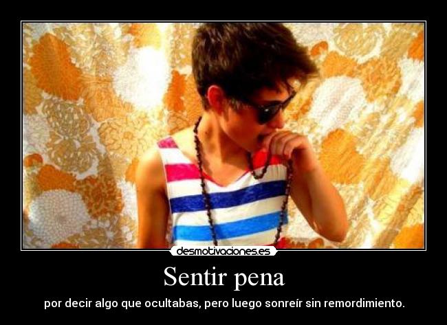 Sentir pena - por decir algo que ocultabas, pero luego sonreír sin remordimiento.