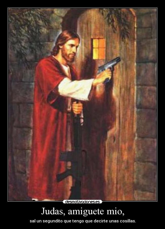 Judas, amiguete mio, - sal un segundito que tengo que decirte unas cosillas.