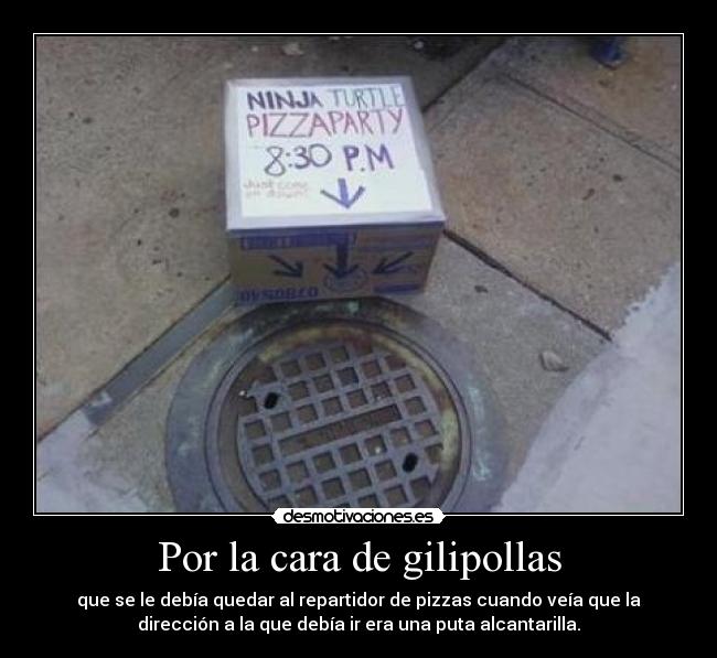 Por la cara de gilipollas - que se le debÃa quedar al repartidor de pizzas cuando veÃa que la
dirección a la que debÃa ir era una puta alcantarilla.
