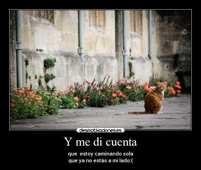 Y me di cuenta - que estoy caminando sola
que ya no estás a mi lado:(