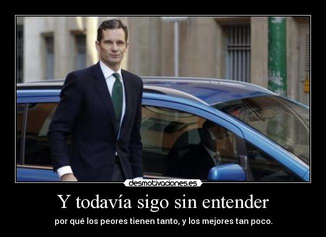 Y todavía sigo sin entender - por qué los peores tienen tanto, y los mejores tan poco.