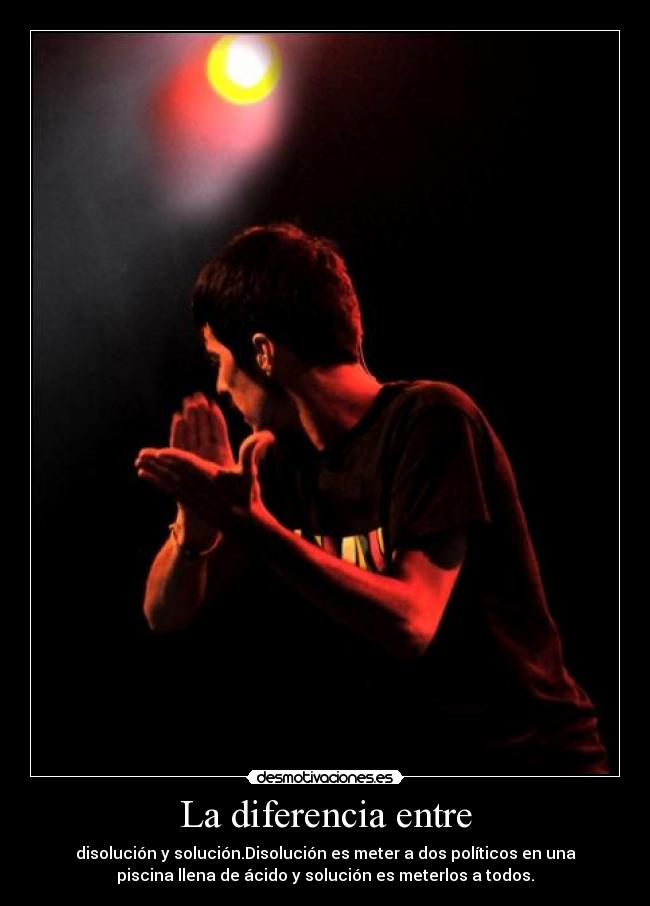La diferencia entre - disolución y solución.Disolución es meter a dos políticos en una
piscina llena de ácido y solución es meterlos a todos.