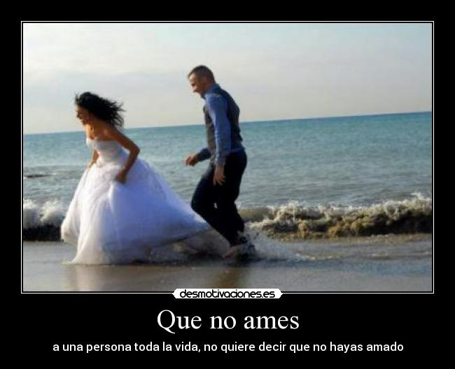 Que no ames - a una persona toda la vida, no quiere decir que no hayas amado