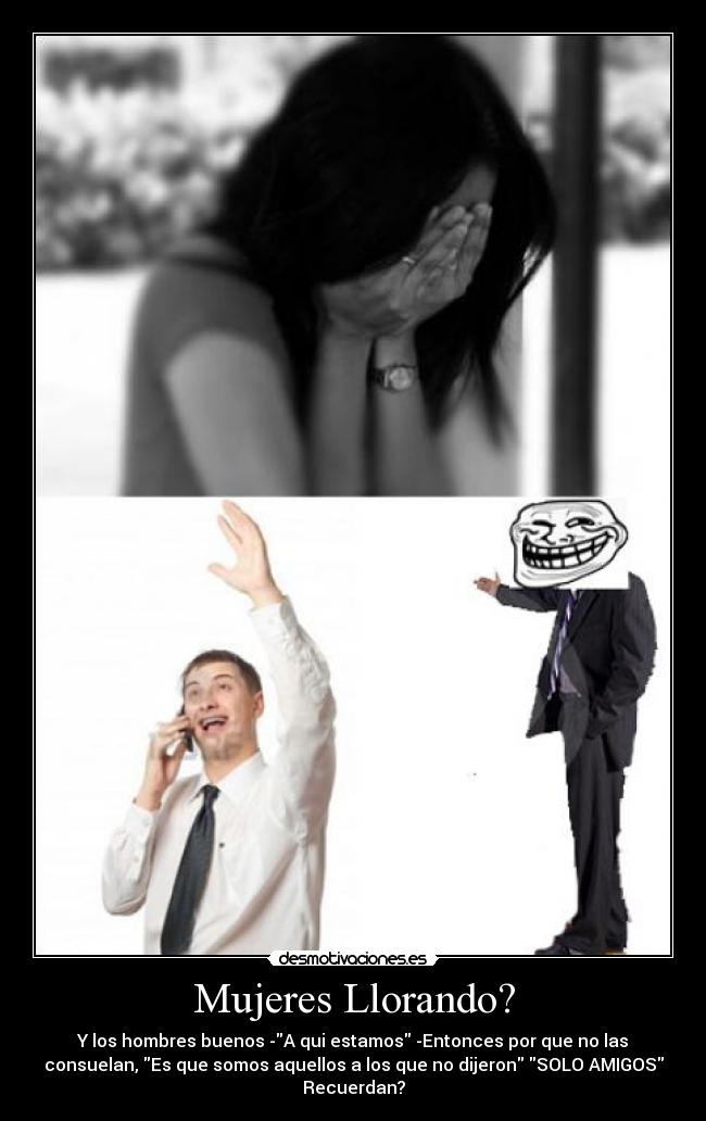 Mujeres Llorando? - Y los hombres buenos -A qui estamos -Entonces por que no las
consuelan, Es que somos aquellos a los que no dijeron SOLO AMIGOS
Recuerdan?