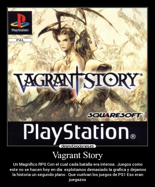Vagrant Story - Un Magnifico RPG Con el cual cada batalla era intensa . Juegos como
este no se hacen hoy en dia  explotamos demasiado la grafica y dejamos
la historia un segundo plano . Que vuelvan los juegos de PS1 Eso eran
juegazos