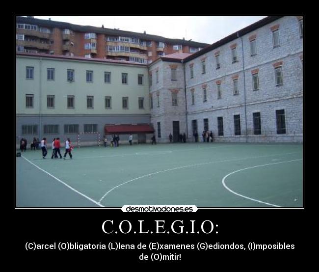 C.O.L.E.G.I.O: - (C)arcel (O)bligatoria (L)lena de (E)xamenes (G)ediondos, (I)mposibles de (O)mitir!