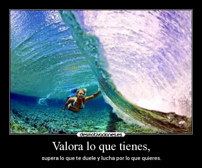 Valora lo que tienes, - supera lo que te duele y lucha por lo que quieres.