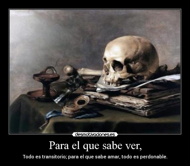 Para el que sabe ver, - Todo es transitorio; para el que sabe amar, todo es perdonable.