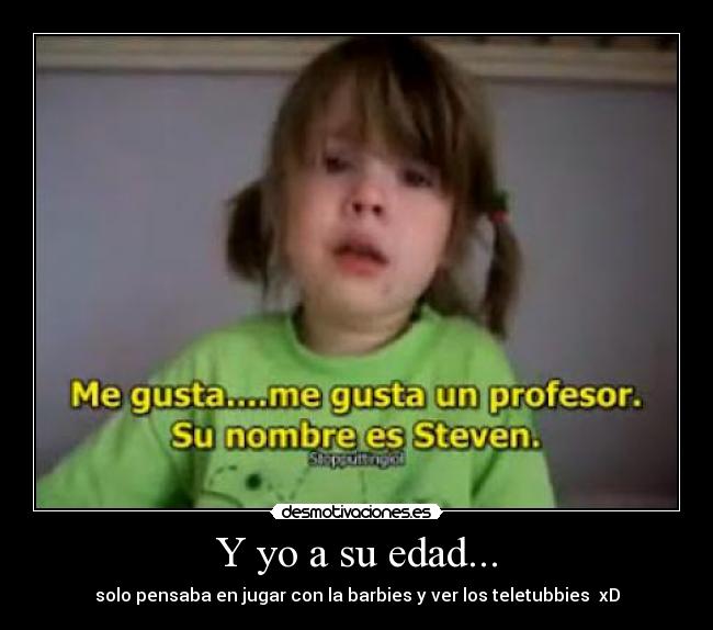 Y yo a su edad... - solo pensaba en jugar con la barbies y ver los teletubbies xD