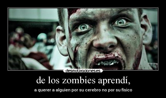 de los zombies aprendí, - a querer a alguien por su cerebro no por su físico