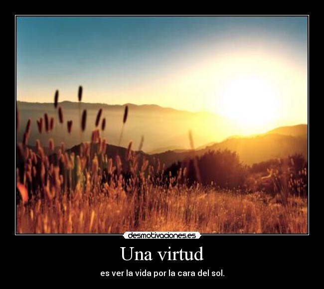Una virtud - es ver la vida por la cara del sol.