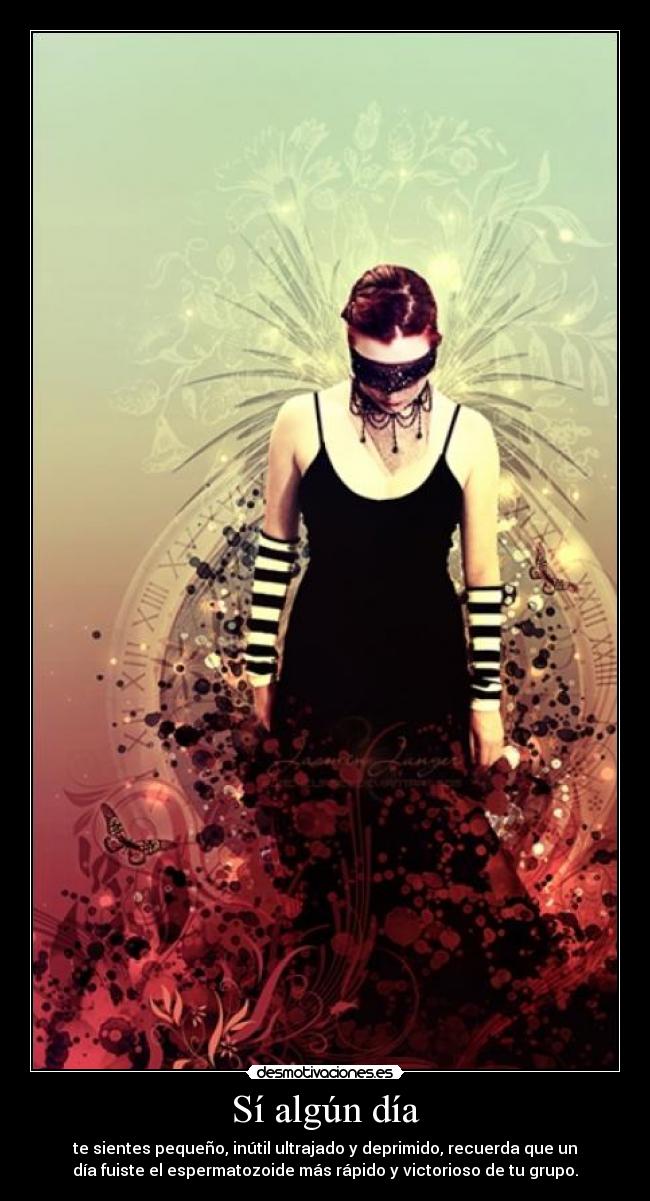 Sí algún día - te sientes pequeño, inútil ultrajado y deprimido, recuerda que un
día fuiste el espermatozoide más rápido y victorioso de tu grupo.