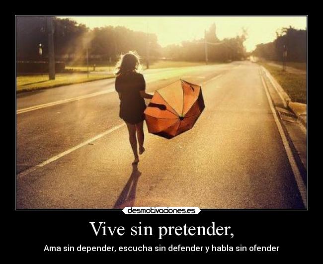 Vive sin pretender, - Ama sin depender, escucha sin defender y habla sin ofender