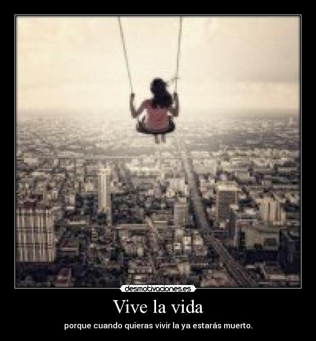 Vive la vida - porque cuando quieras vivir la ya estarás muerto.