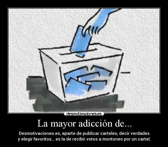 La mayor adicción de... - Desmotivaciones.es, aparte de publicar carteles, decir verdades
y elegir favoritos... es la de recibir votos a montones por un cartel.