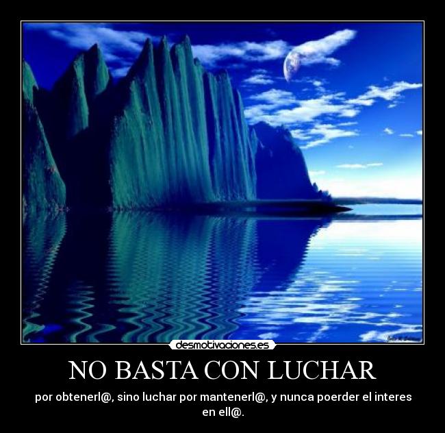 NO BASTA CON LUCHAR - por obtenerl@, sino luchar por mantenerl@, y nunca poerder el interes en ell@.