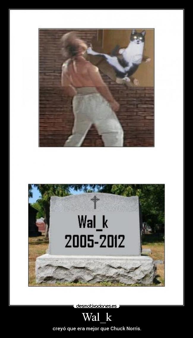 Wal_k - creyó que era mejor que Chuck Norris.