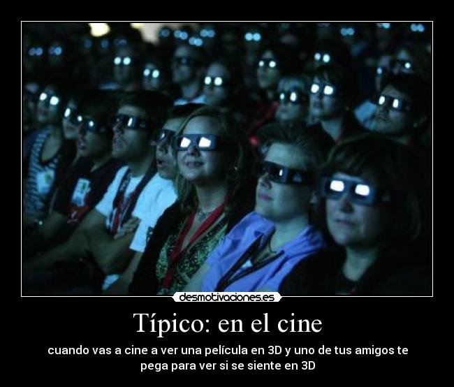 Típico: en el cine - cuando vas a cine a ver una película en 3D y uno de tus amigos te
pega para ver si se siente en 3D