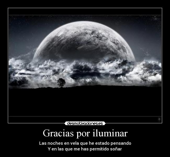 Gracias por iluminar - Las noches en vela que he estado pensando
Y en las que me has permitido soñar