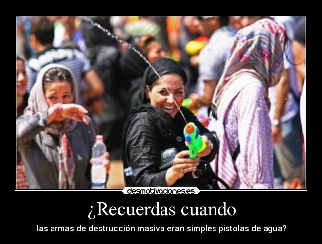 ¿Recuerdas cuando - las armas de destrucción masiva eran simples pistolas de agua?