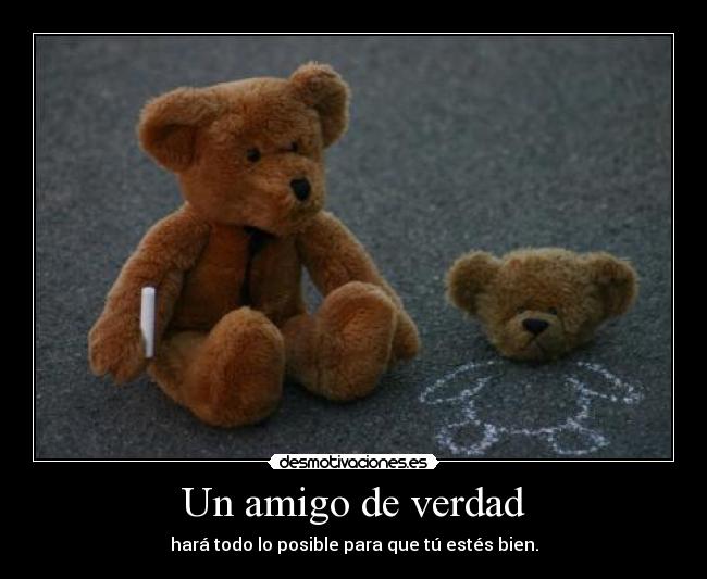 Un amigo de verdad - hará todo lo posible para que tú estés bien.