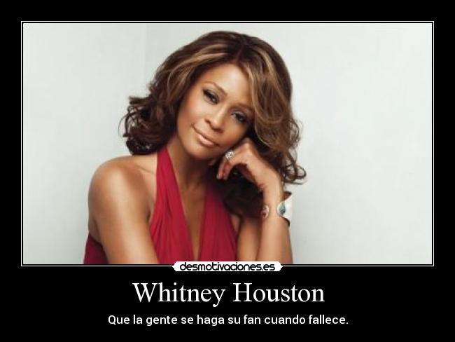 Whitney Houston - Que la gente se haga su fan cuando fallece.