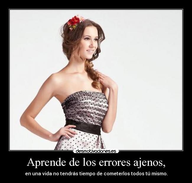 Aprende de los errores ajenos, - en una vida no tendrás tiempo de cometerlos todos tú mismo.