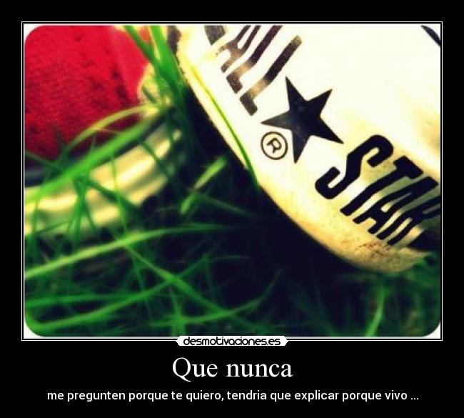 Que nunca - me pregunten porque te quiero, tendria que explicar porque vivo ...