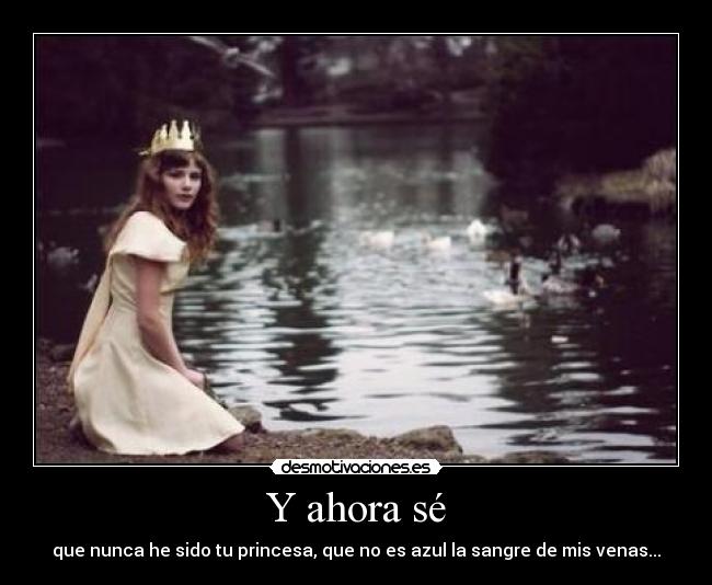Y ahora sé - que nunca he sido tu princesa, que no es azul la sangre de mis venas...