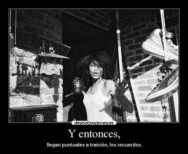 Y entonces, - llegan puntuales a traición, los recuerdos.