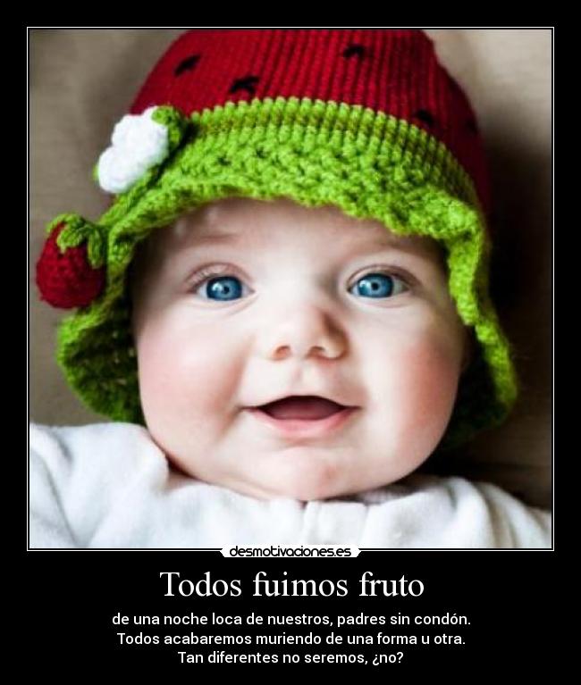 Todos fuimos fruto - de una noche loca de nuestros, padres sin condón.
Todos acabaremos muriendo de una forma u otra.
Tan diferentes no seremos, ¿no?