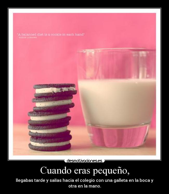 Cuando eras pequeño, - llegabas tarde y salías hacia el colegio con una galleta en la boca y otra en la mano.