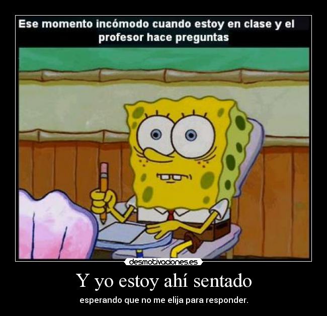 Y yo estoy ahí sentado - esperando que no me elija para responder.