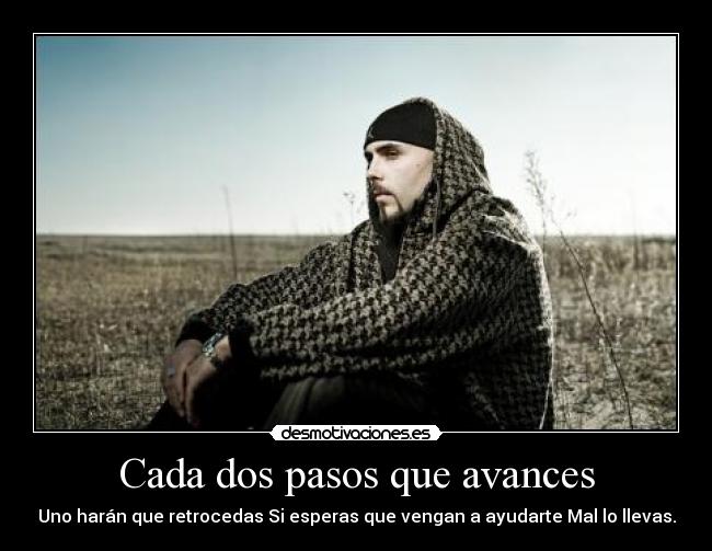 Cada dos pasos que avances - Uno harán que retrocedas Si esperas que vengan a ayudarte Mal lo llevas.