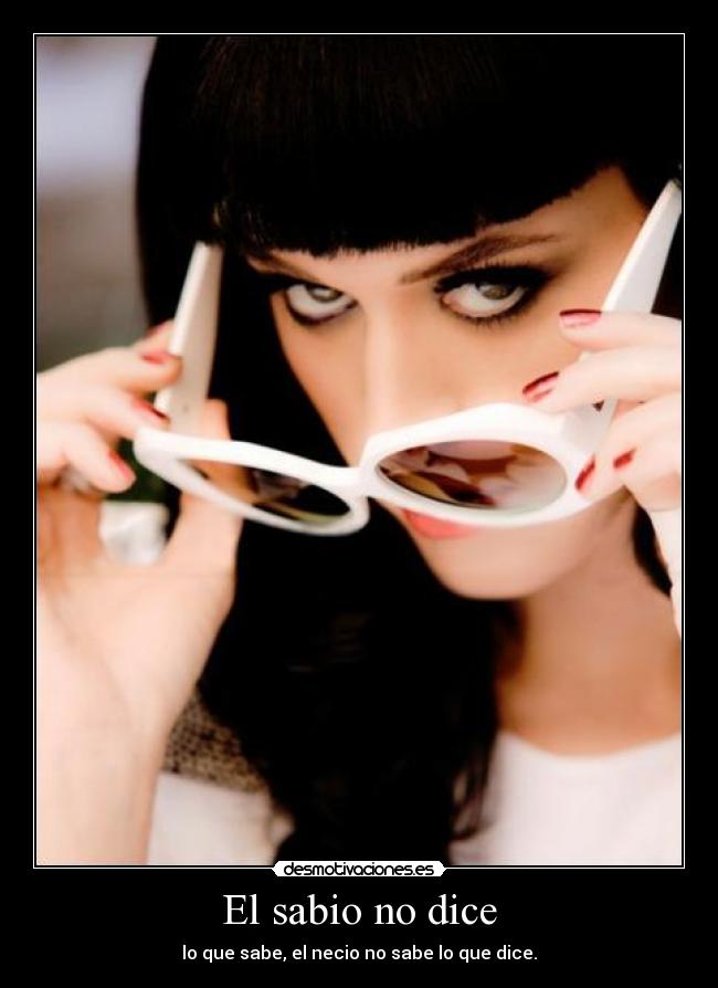 El sabio no dice - lo que sabe, el necio no sabe lo que dice.