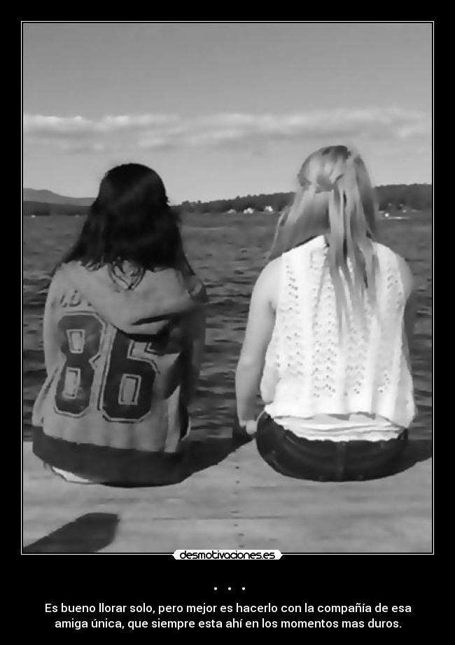 . . . - Es bueno llorar solo, pero mejor es hacerlo con la compañía de esa
amiga única, que siempre esta ahí en los momentos mas duros.