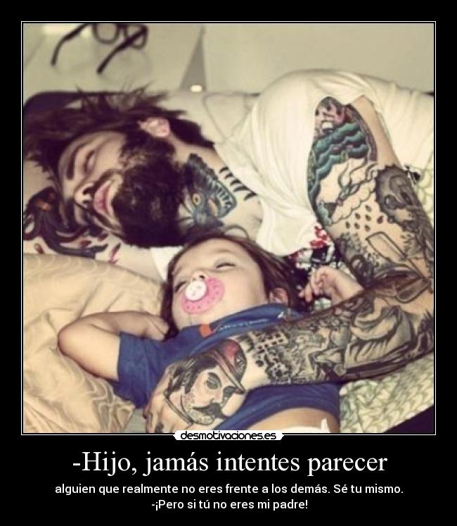 -Hijo, jamás intentes parecer - alguien que realmente no eres frente a los demás. Sé tu mismo.
-¡Pero si tú no eres mi padre!
