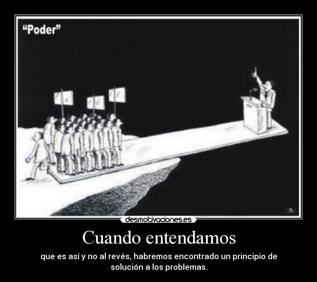 Cuando entendamos - que es así y no al revés, habremos encontrado un principio de
solución a los problemas.
